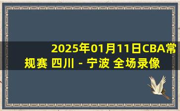 2025年01月11日CBA常规赛 四川 - 宁波 全场录像